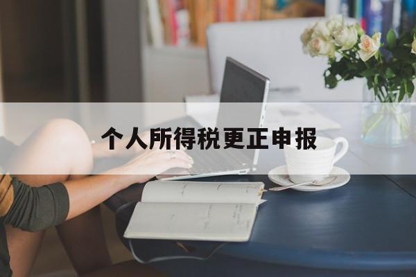 个人所得税更正申报(个人所得税更正申报后,需要补税)