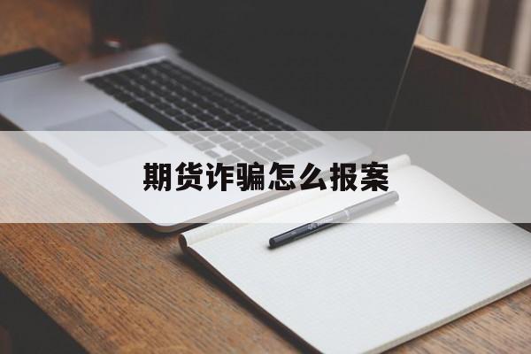 期货诈骗怎么报案(期货诈骗怎么报案立案)