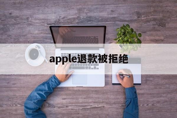 apple退款被拒绝(apple store退款被拒)