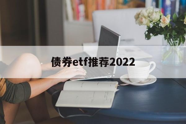 债券etf推荐2022(债券etf交易规则及费用)