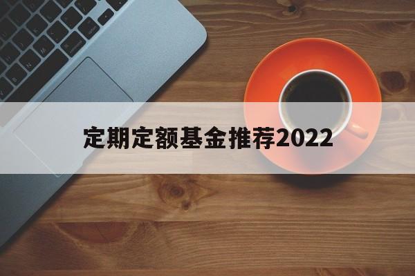 定期定额基金推荐2022(定期定额基金推荐2022年)