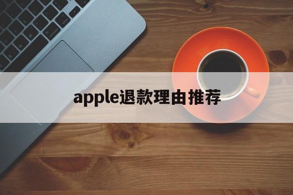 apple退款理由推荐(苹果退款理由怎么写成功率高)