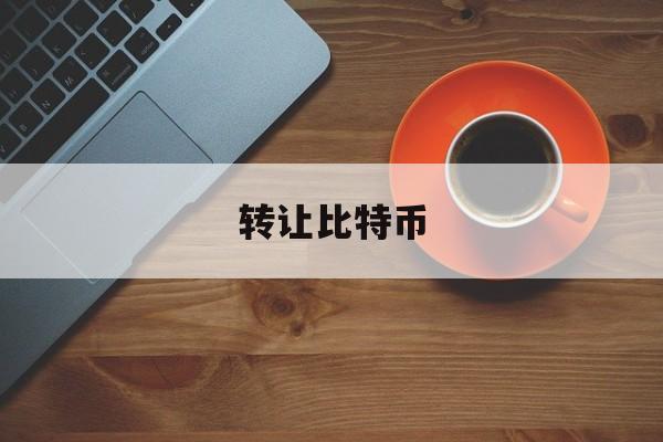 转让比特币(比特币转让会有转让人信息么)